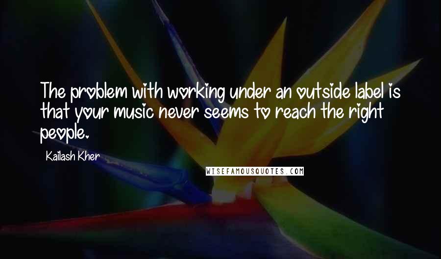 Kailash Kher Quotes: The problem with working under an outside label is that your music never seems to reach the right people.