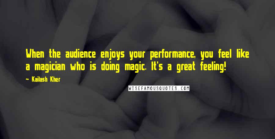 Kailash Kher Quotes: When the audience enjoys your performance, you feel like a magician who is doing magic. It's a great feeling!