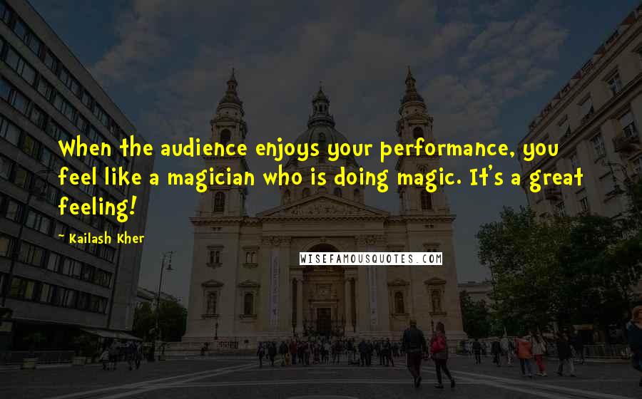 Kailash Kher Quotes: When the audience enjoys your performance, you feel like a magician who is doing magic. It's a great feeling!