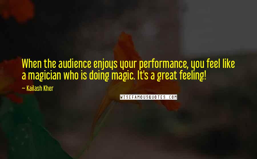 Kailash Kher Quotes: When the audience enjoys your performance, you feel like a magician who is doing magic. It's a great feeling!