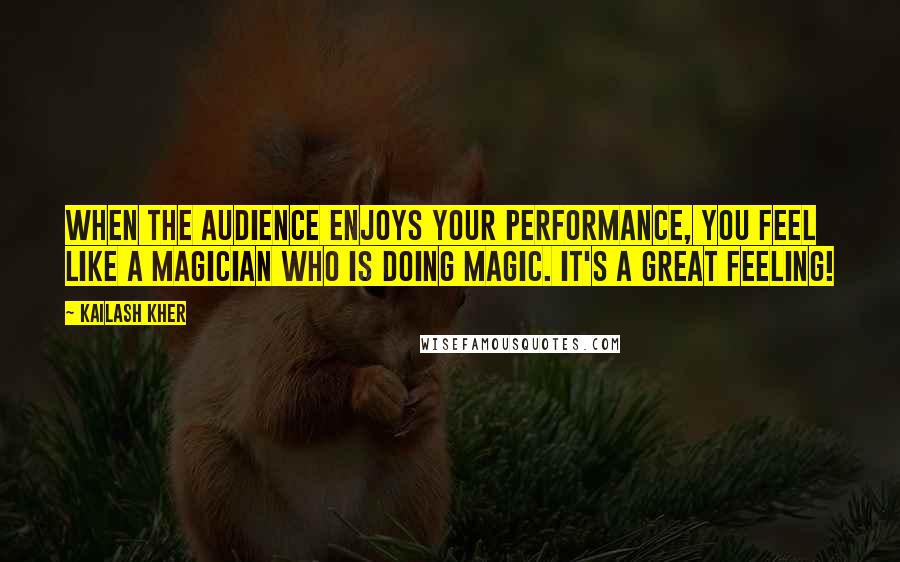 Kailash Kher Quotes: When the audience enjoys your performance, you feel like a magician who is doing magic. It's a great feeling!