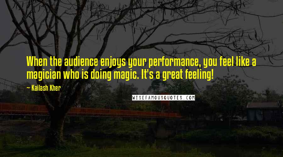 Kailash Kher Quotes: When the audience enjoys your performance, you feel like a magician who is doing magic. It's a great feeling!