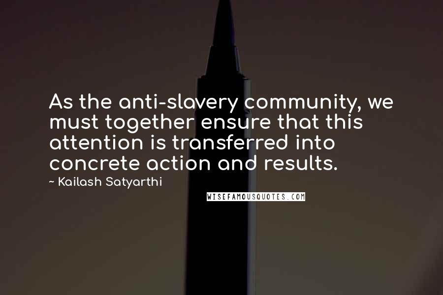 Kailash Satyarthi Quotes: As the anti-slavery community, we must together ensure that this attention is transferred into concrete action and results.