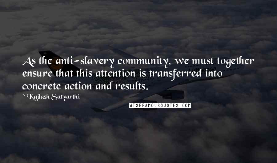 Kailash Satyarthi Quotes: As the anti-slavery community, we must together ensure that this attention is transferred into concrete action and results.