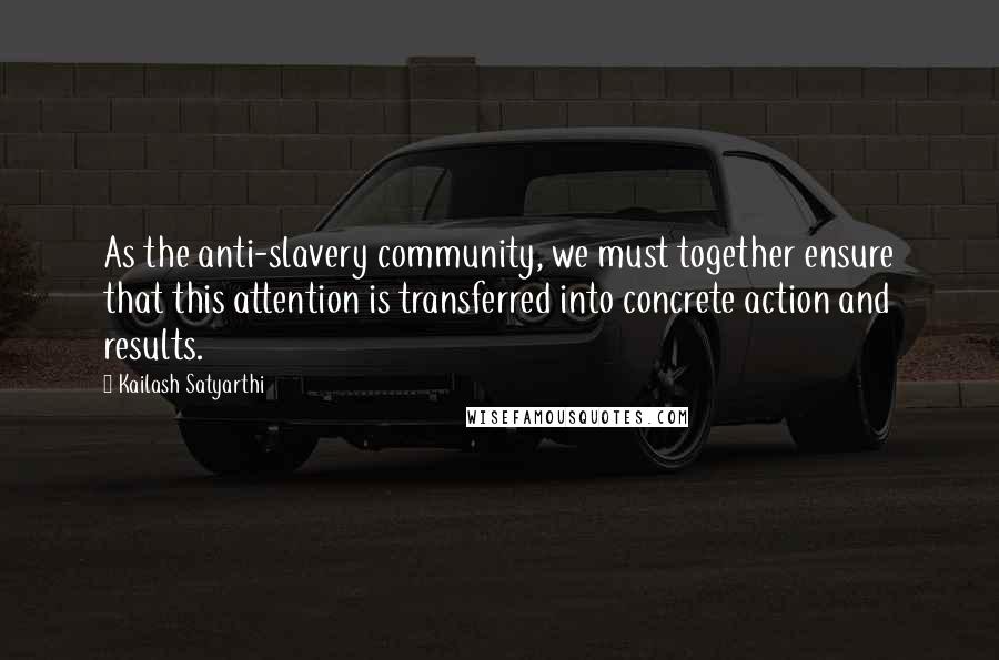 Kailash Satyarthi Quotes: As the anti-slavery community, we must together ensure that this attention is transferred into concrete action and results.