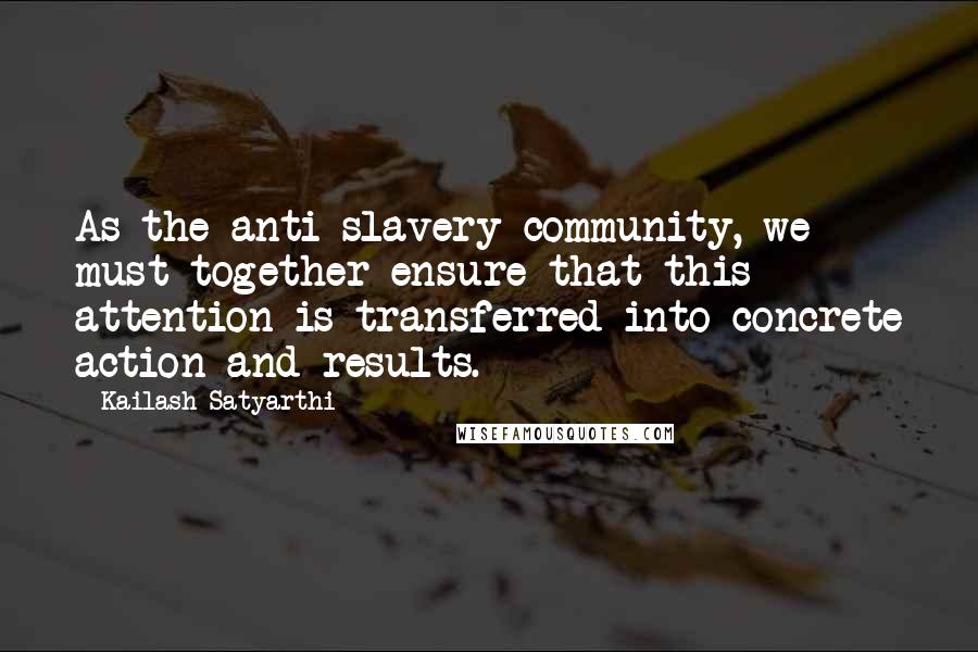 Kailash Satyarthi Quotes: As the anti-slavery community, we must together ensure that this attention is transferred into concrete action and results.