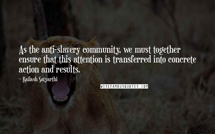 Kailash Satyarthi Quotes: As the anti-slavery community, we must together ensure that this attention is transferred into concrete action and results.