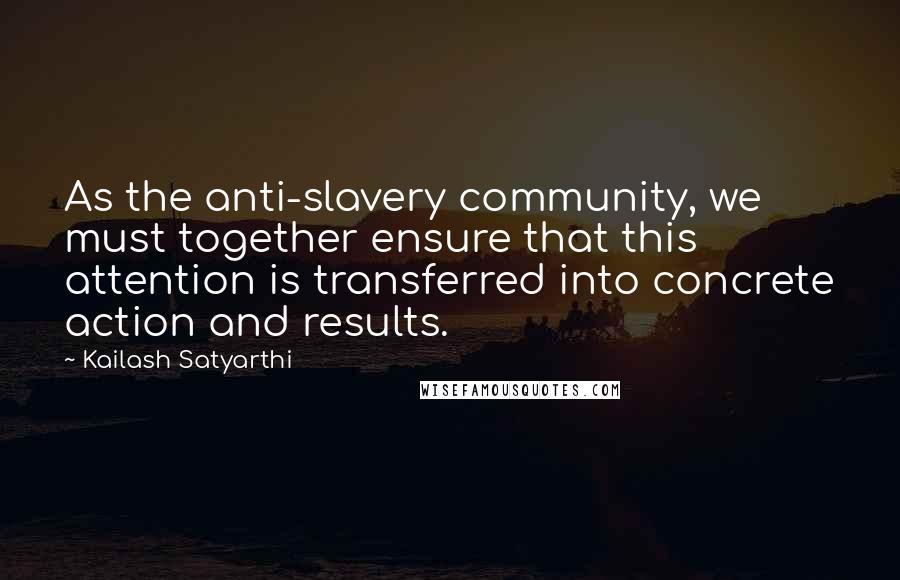 Kailash Satyarthi Quotes: As the anti-slavery community, we must together ensure that this attention is transferred into concrete action and results.