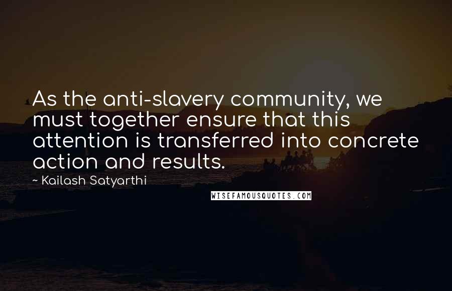 Kailash Satyarthi Quotes: As the anti-slavery community, we must together ensure that this attention is transferred into concrete action and results.