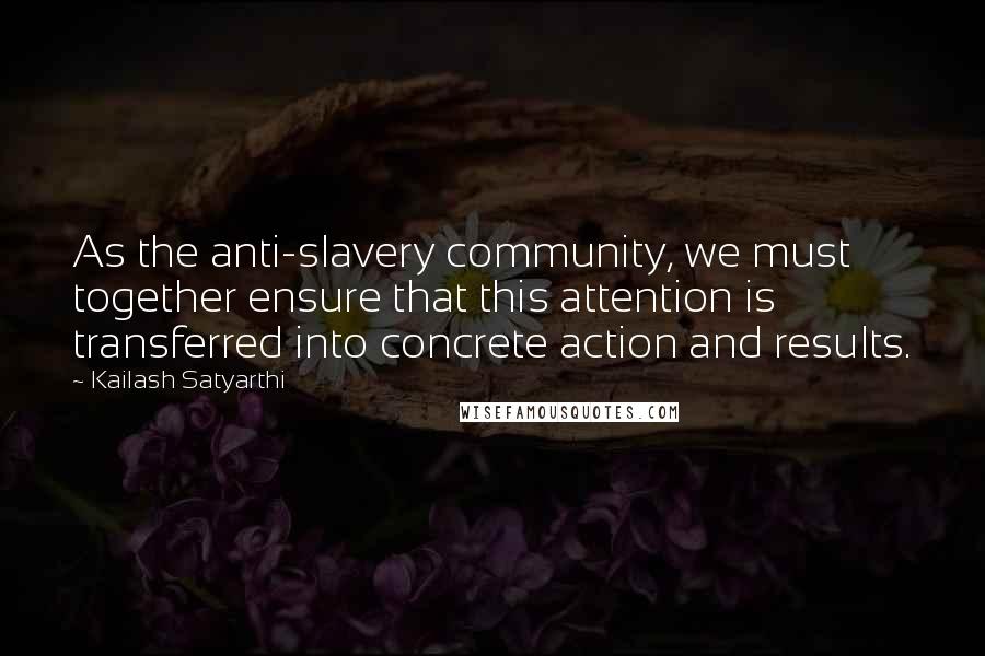 Kailash Satyarthi Quotes: As the anti-slavery community, we must together ensure that this attention is transferred into concrete action and results.