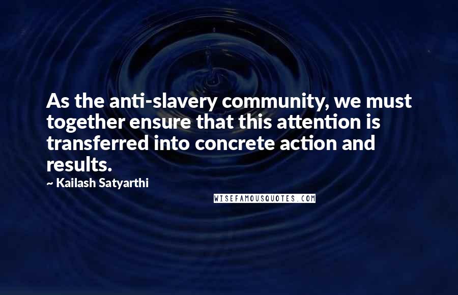 Kailash Satyarthi Quotes: As the anti-slavery community, we must together ensure that this attention is transferred into concrete action and results.