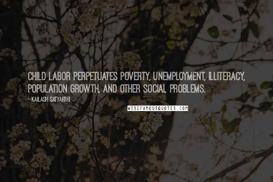 Kailash Satyarthi Quotes: Child labor perpetuates poverty, unemployment, illiteracy, population growth, and other social problems.