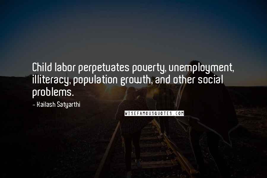 Kailash Satyarthi Quotes: Child labor perpetuates poverty, unemployment, illiteracy, population growth, and other social problems.