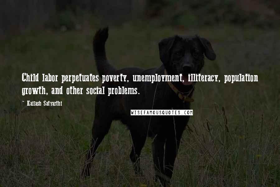 Kailash Satyarthi Quotes: Child labor perpetuates poverty, unemployment, illiteracy, population growth, and other social problems.