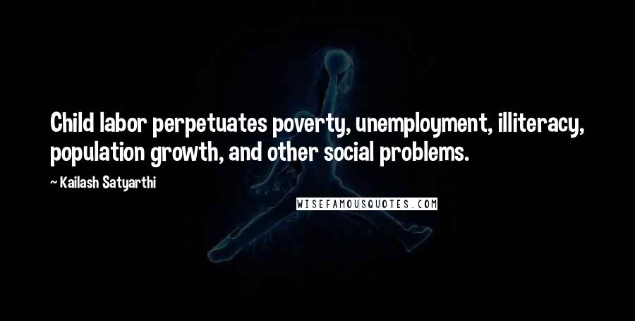 Kailash Satyarthi Quotes: Child labor perpetuates poverty, unemployment, illiteracy, population growth, and other social problems.