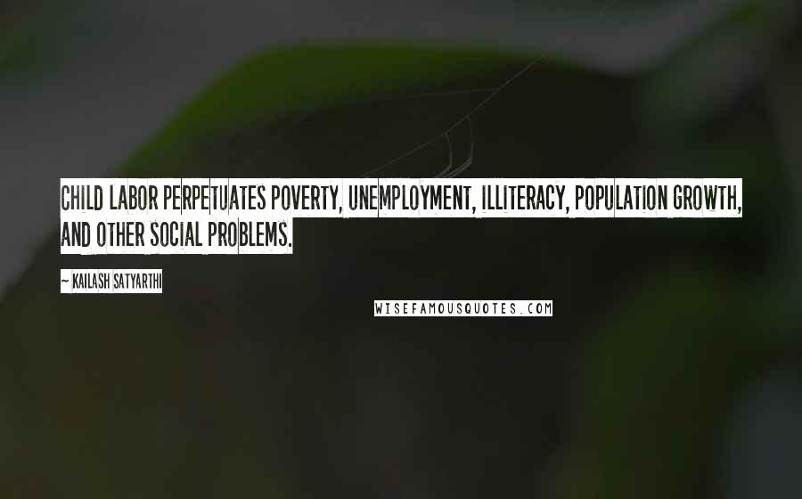 Kailash Satyarthi Quotes: Child labor perpetuates poverty, unemployment, illiteracy, population growth, and other social problems.