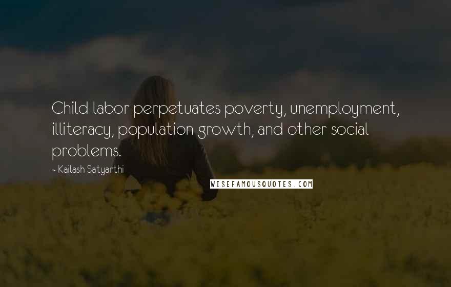 Kailash Satyarthi Quotes: Child labor perpetuates poverty, unemployment, illiteracy, population growth, and other social problems.