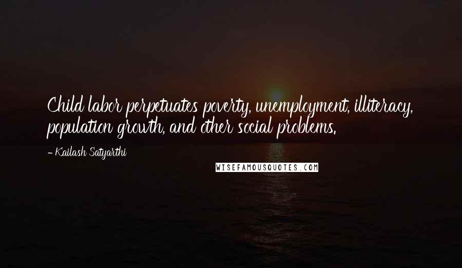 Kailash Satyarthi Quotes: Child labor perpetuates poverty, unemployment, illiteracy, population growth, and other social problems.