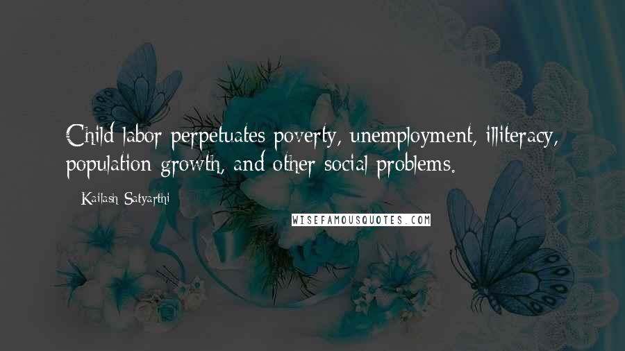 Kailash Satyarthi Quotes: Child labor perpetuates poverty, unemployment, illiteracy, population growth, and other social problems.