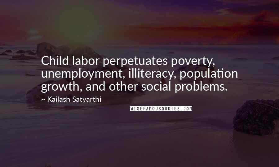 Kailash Satyarthi Quotes: Child labor perpetuates poverty, unemployment, illiteracy, population growth, and other social problems.