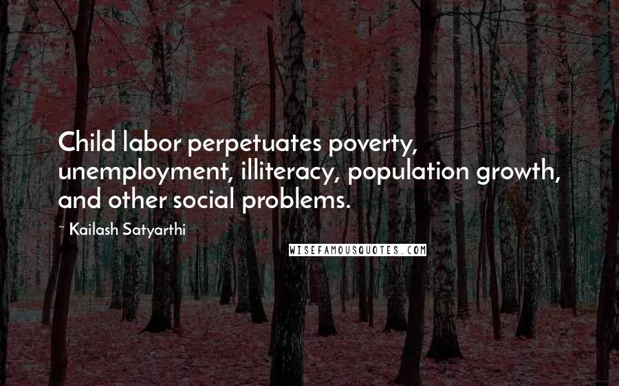 Kailash Satyarthi Quotes: Child labor perpetuates poverty, unemployment, illiteracy, population growth, and other social problems.