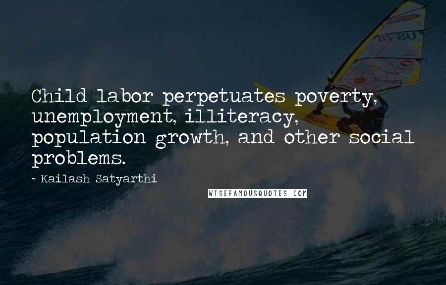 Kailash Satyarthi Quotes: Child labor perpetuates poverty, unemployment, illiteracy, population growth, and other social problems.