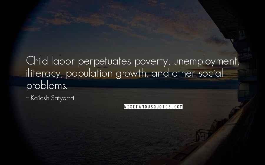 Kailash Satyarthi Quotes: Child labor perpetuates poverty, unemployment, illiteracy, population growth, and other social problems.