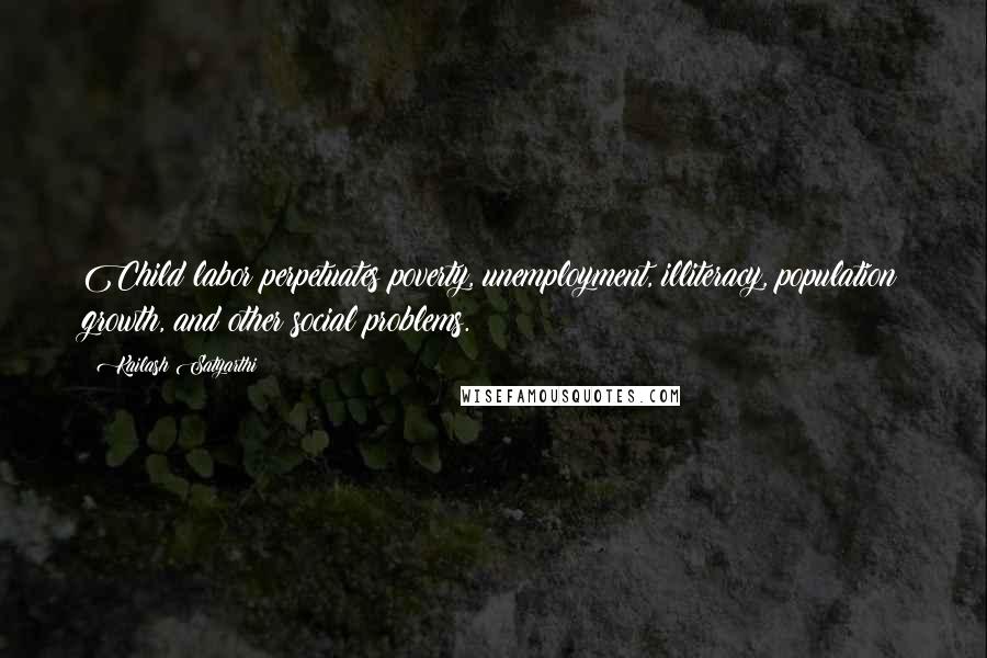 Kailash Satyarthi Quotes: Child labor perpetuates poverty, unemployment, illiteracy, population growth, and other social problems.