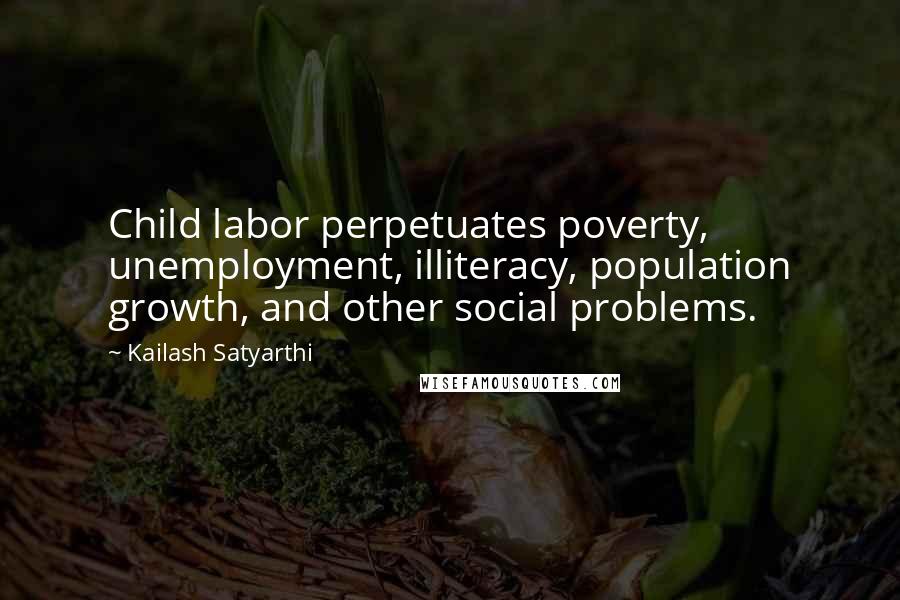 Kailash Satyarthi Quotes: Child labor perpetuates poverty, unemployment, illiteracy, population growth, and other social problems.