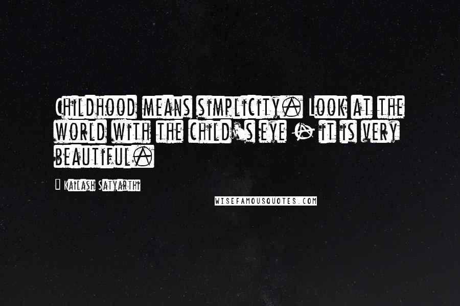 Kailash Satyarthi Quotes: Childhood means simplicity. Look at the world with the child's eye - it is very beautiful.