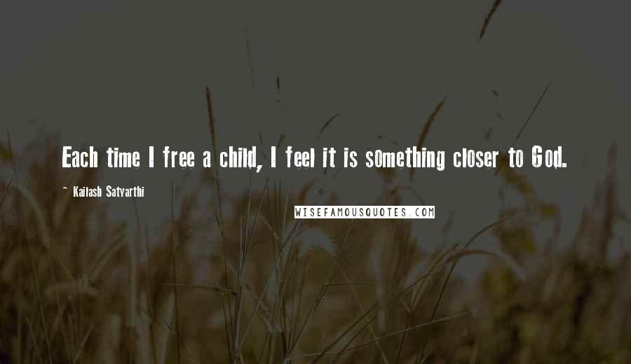 Kailash Satyarthi Quotes: Each time I free a child, I feel it is something closer to God.