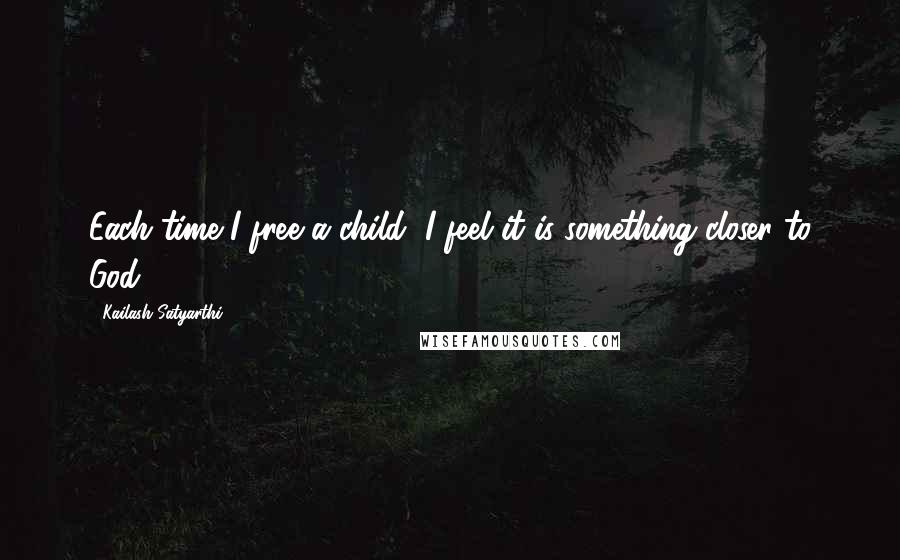 Kailash Satyarthi Quotes: Each time I free a child, I feel it is something closer to God.