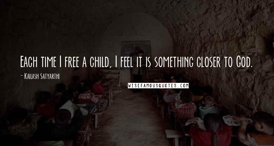 Kailash Satyarthi Quotes: Each time I free a child, I feel it is something closer to God.