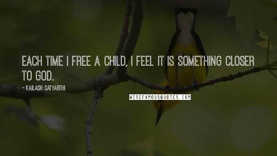 Kailash Satyarthi Quotes: Each time I free a child, I feel it is something closer to God.