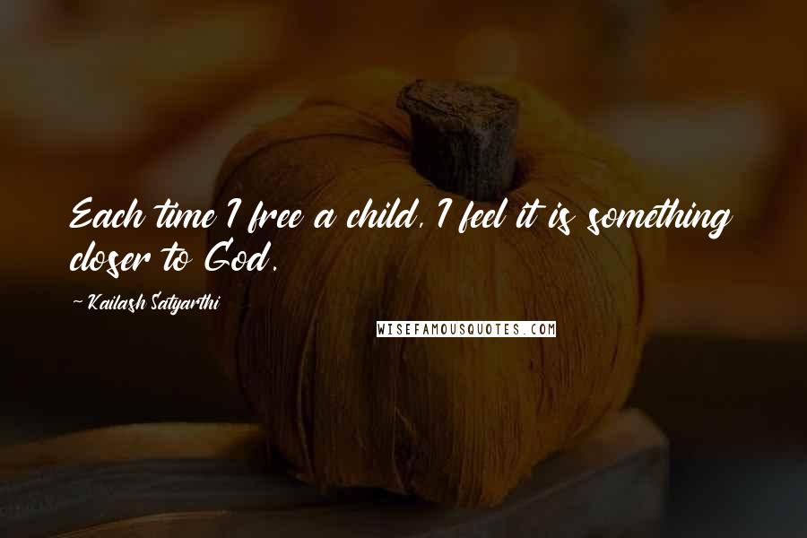 Kailash Satyarthi Quotes: Each time I free a child, I feel it is something closer to God.