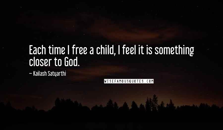 Kailash Satyarthi Quotes: Each time I free a child, I feel it is something closer to God.