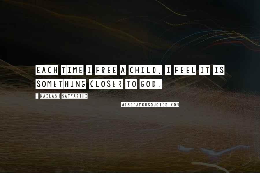 Kailash Satyarthi Quotes: Each time I free a child, I feel it is something closer to God.