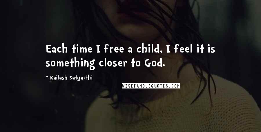 Kailash Satyarthi Quotes: Each time I free a child, I feel it is something closer to God.