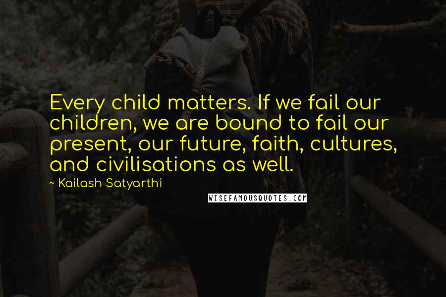 Kailash Satyarthi Quotes: Every child matters. If we fail our children, we are bound to fail our present, our future, faith, cultures, and civilisations as well.