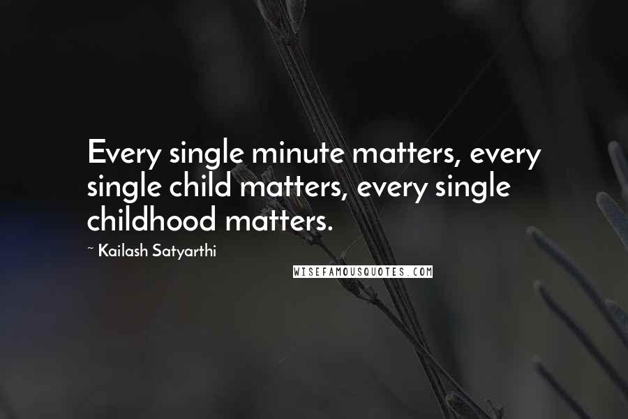 Kailash Satyarthi Quotes: Every single minute matters, every single child matters, every single childhood matters.