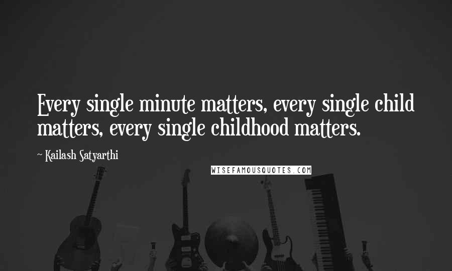 Kailash Satyarthi Quotes: Every single minute matters, every single child matters, every single childhood matters.