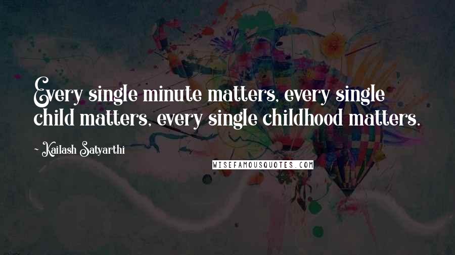 Kailash Satyarthi Quotes: Every single minute matters, every single child matters, every single childhood matters.