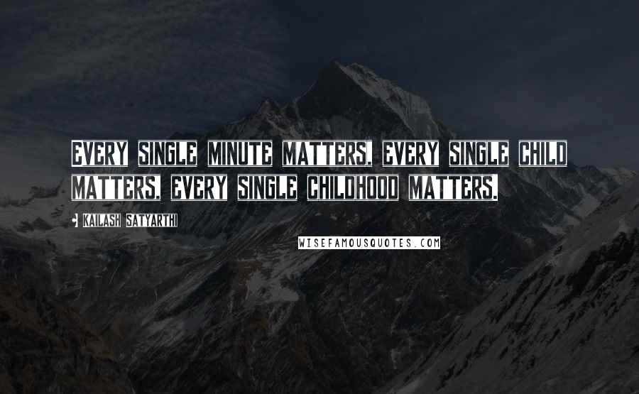 Kailash Satyarthi Quotes: Every single minute matters, every single child matters, every single childhood matters.