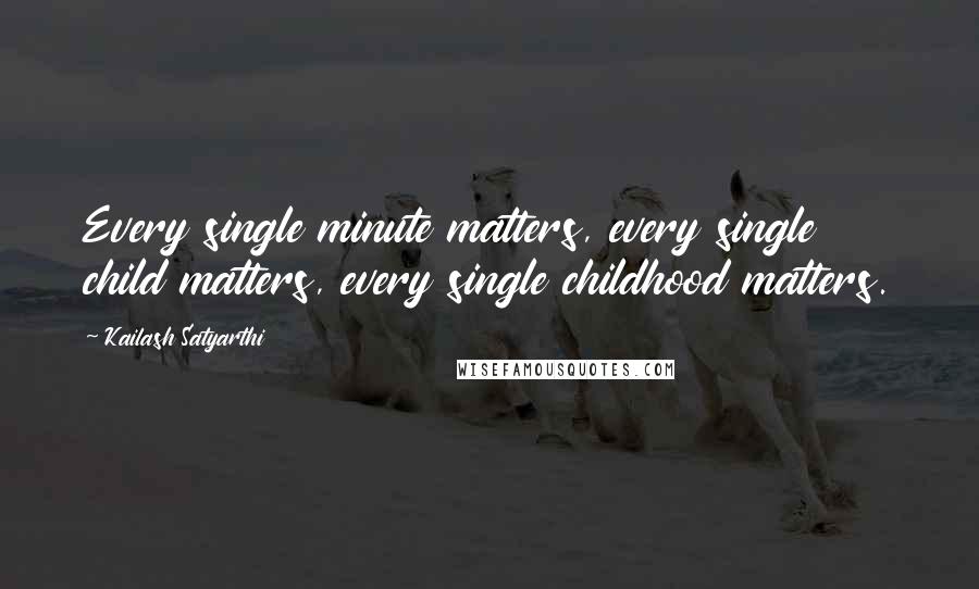 Kailash Satyarthi Quotes: Every single minute matters, every single child matters, every single childhood matters.