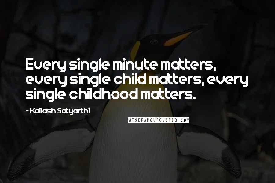 Kailash Satyarthi Quotes: Every single minute matters, every single child matters, every single childhood matters.