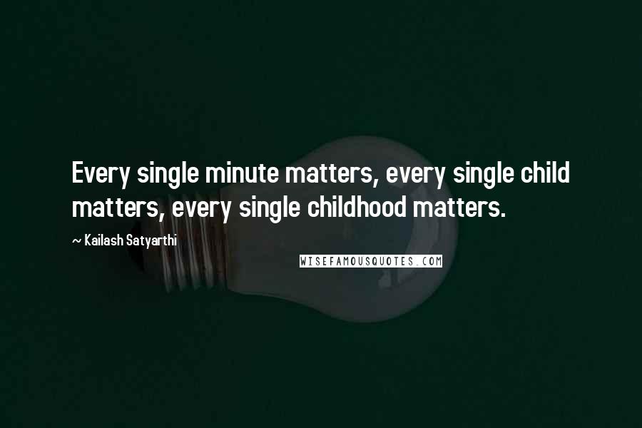 Kailash Satyarthi Quotes: Every single minute matters, every single child matters, every single childhood matters.