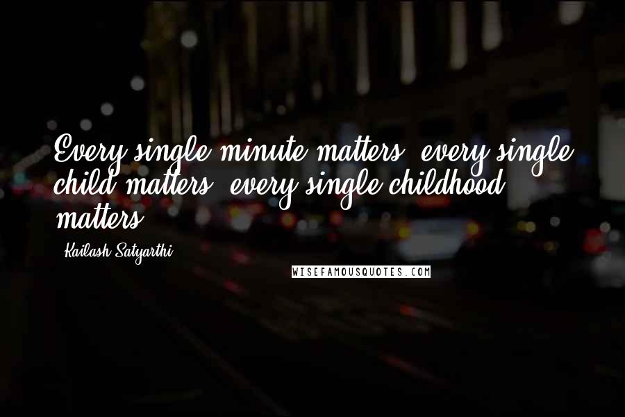 Kailash Satyarthi Quotes: Every single minute matters, every single child matters, every single childhood matters.