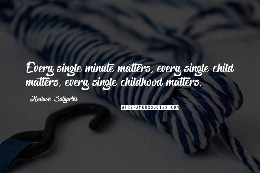 Kailash Satyarthi Quotes: Every single minute matters, every single child matters, every single childhood matters.