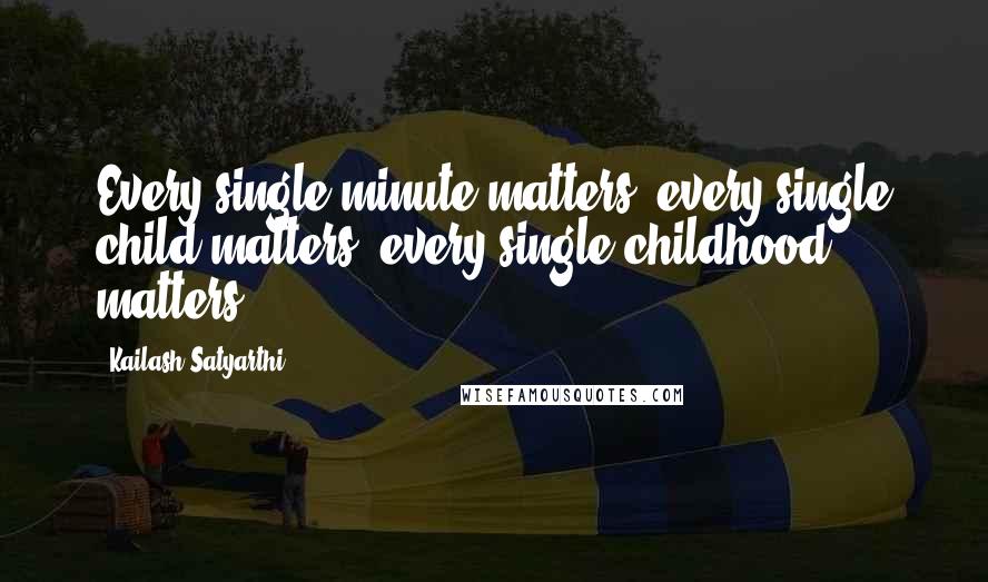 Kailash Satyarthi Quotes: Every single minute matters, every single child matters, every single childhood matters.