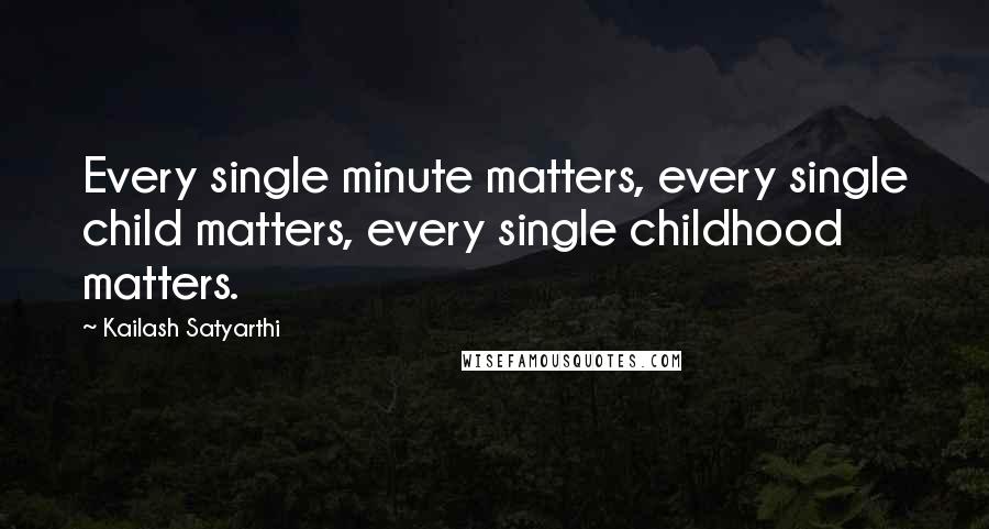 Kailash Satyarthi Quotes: Every single minute matters, every single child matters, every single childhood matters.